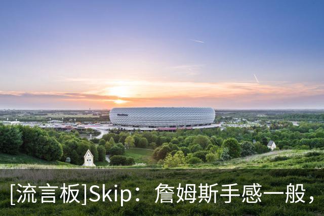 [流言板]Skip：詹姆斯手感一般，但是他仍成功融入了比赛